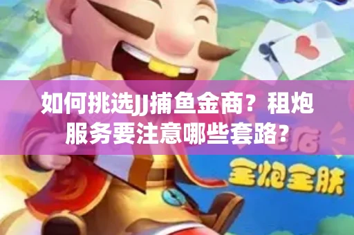 如何挑选JJ捕鱼金商？租炮服务要注意哪些套路？