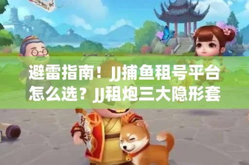 避雷指南！JJ捕鱼租号平台怎么选？JJ租炮三大隐形套路全解析