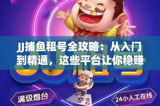 JJ捕鱼租号全攻略：从入门到精通，这些平台让你稳赚不亏